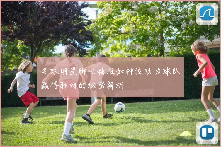 足球明星脚法精准如神技助力球队赢得胜利的秘密解析