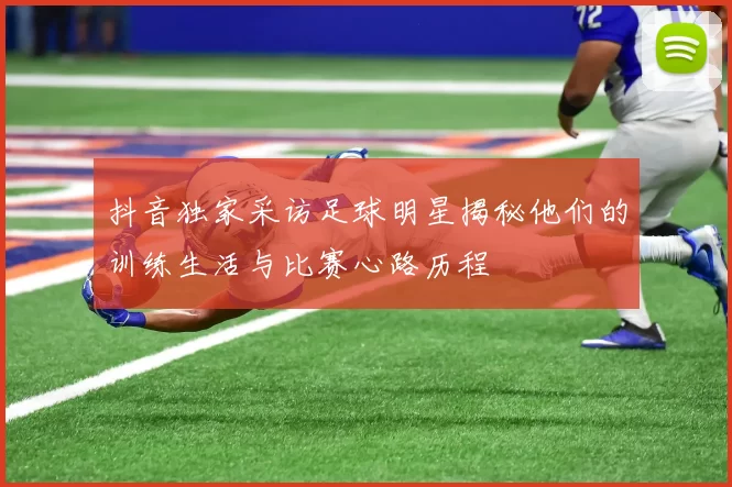 抖音独家采访足球明星揭秘他们的训练生活与比赛心路历程