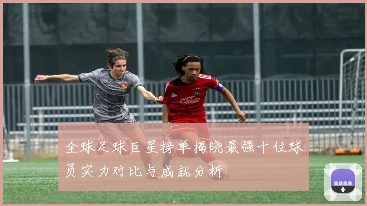 全球足球巨星榜单揭晓最强十位球员实力对比与成就分析