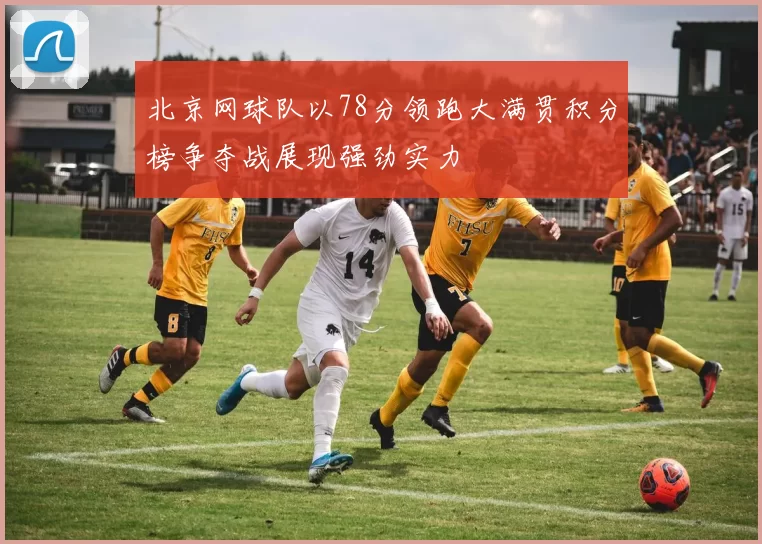 北京网球队以78分领跑大满贯积分榜争夺战展现强劲实力