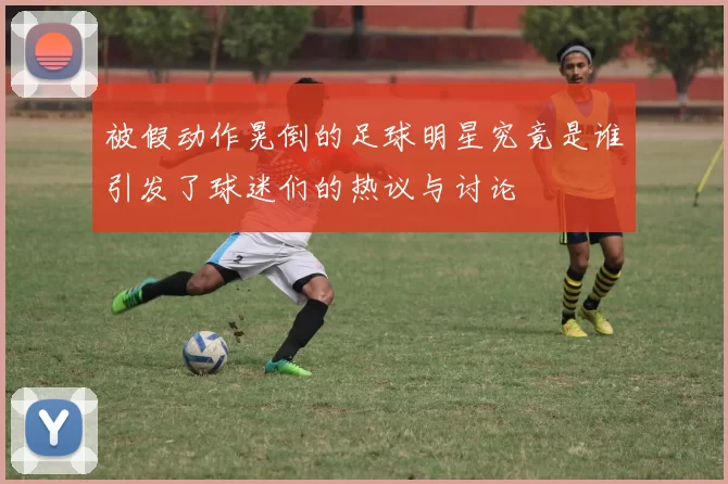 被假动作晃倒的足球明星究竟是谁引发了球迷们的热议与讨论