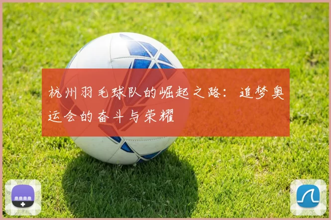杭州羽毛球队的崛起之路：追梦奥运会的奋斗与荣耀
