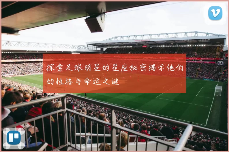 探索足球明星的星座秘密揭示他们的性格与命运之谜