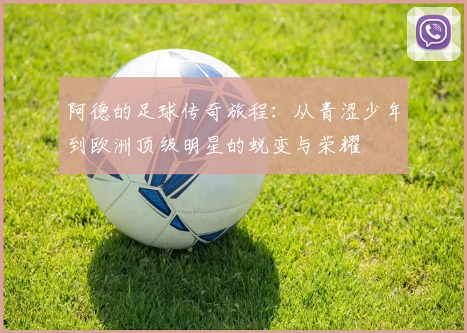 阿德的足球传奇旅程：从青涩少年到欧洲顶级明星的蜕变与荣耀