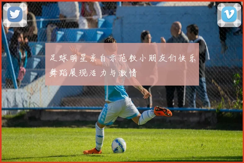足球明星亲自示范教小朋友们快乐舞蹈展现活力与激情