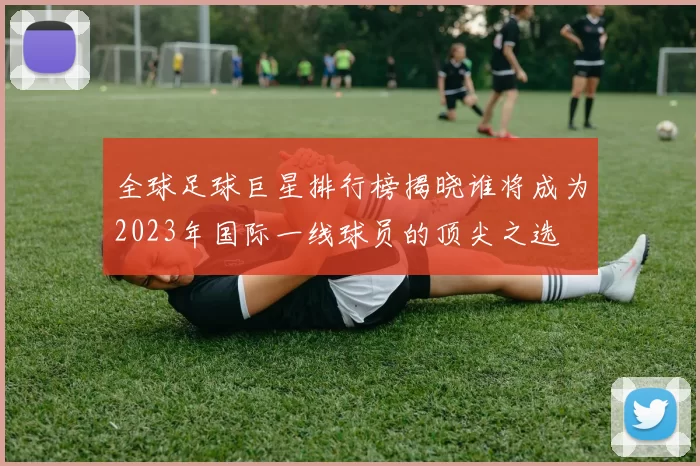 全球足球巨星排行榜揭晓谁将成为2023年国际一线球员的顶尖之选