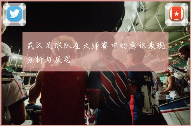 武汉足球队在大师赛中的意识表现分析与反思