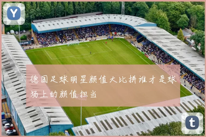 德国足球明星颜值大比拼谁才是球场上的颜值担当