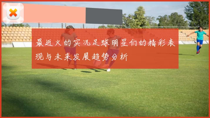 最近火的实况足球明星们的精彩表现与未来发展趋势分析