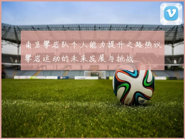 南京攀岩队个人能力提升之路热议攀岩运动的未来发展与挑战