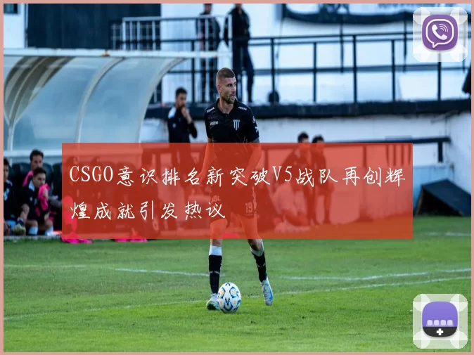 CSGO意识排名新突破V5战队再创辉煌成就引发热议