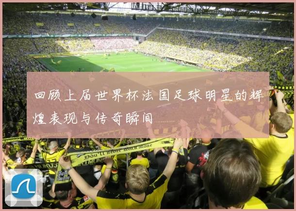 回顾上届世界杯法国足球明星的辉煌表现与传奇瞬间