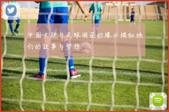 中国女孩与足球明星的缘分揭秘她们的故事与梦想
