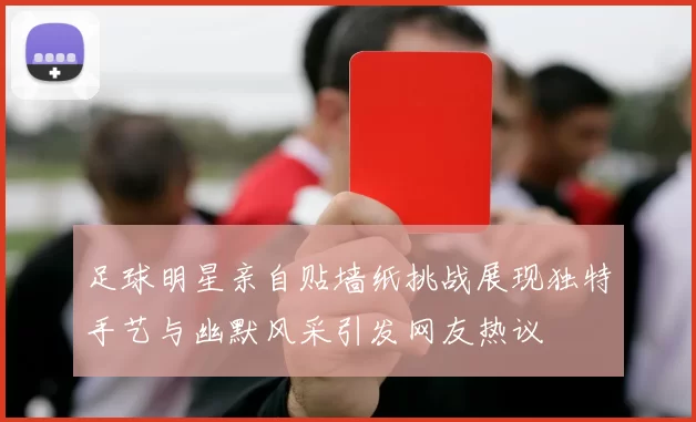 足球明星亲自贴墙纸挑战展现独特手艺与幽默风采引发网友热议